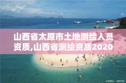 山西省太原市土地測繪人員資質,山西省測繪資質2020