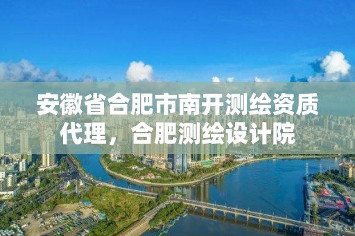 安徽省合肥市南開測繪資質(zhì)代理，合肥測繪設(shè)計院