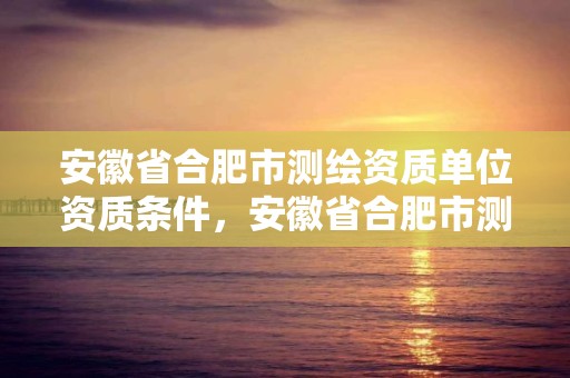 安徽省合肥市測繪資質單位資質條件，安徽省合肥市測繪資質單位資質條件有哪些