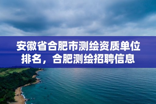 安徽省合肥市測繪資質單位排名，合肥測繪招聘信息