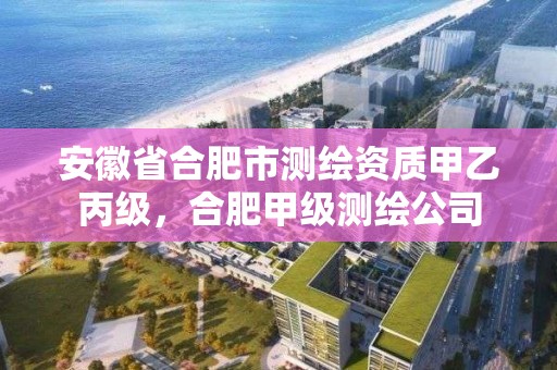 安徽省合肥市測繪資質甲乙丙級，合肥甲級測繪公司