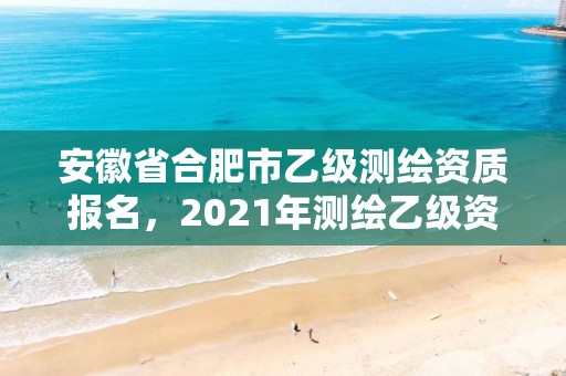 安徽省合肥市乙級測繪資質報名，2021年測繪乙級資質