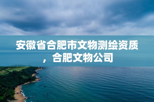 安徽省合肥市文物測繪資質，合肥文物公司