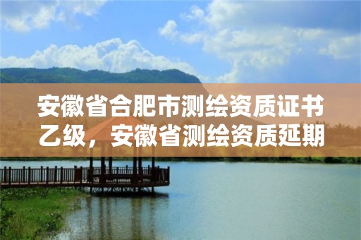 安徽省合肥市測繪資質證書乙級，安徽省測繪資質延期公告