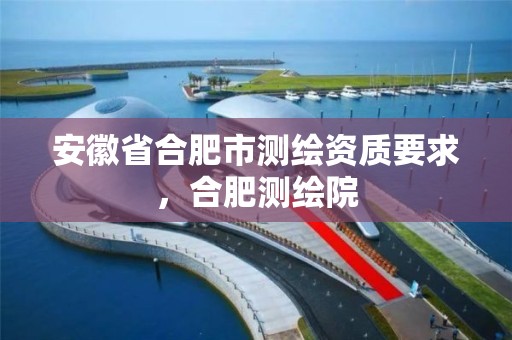 安徽省合肥市測繪資質要求，合肥測繪院