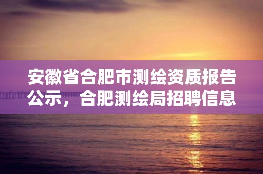 安徽省合肥市測繪資質報告公示，合肥測繪局招聘信息