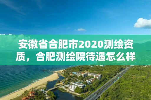 安徽省合肥市2020測繪資質，合肥測繪院待遇怎么樣