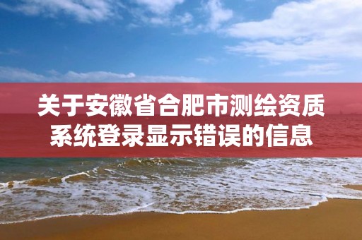 關于安徽省合肥市測繪資質系統登錄顯示錯誤的信息