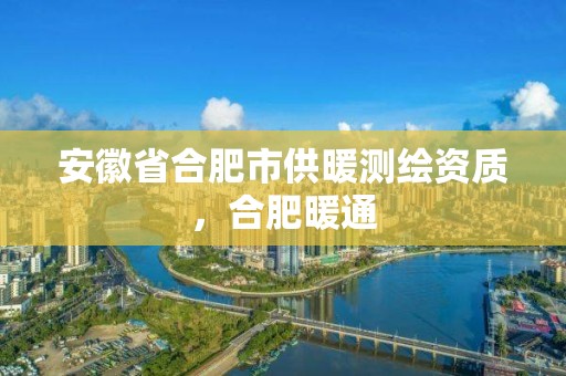 安徽省合肥市供暖測繪資質，合肥暖通