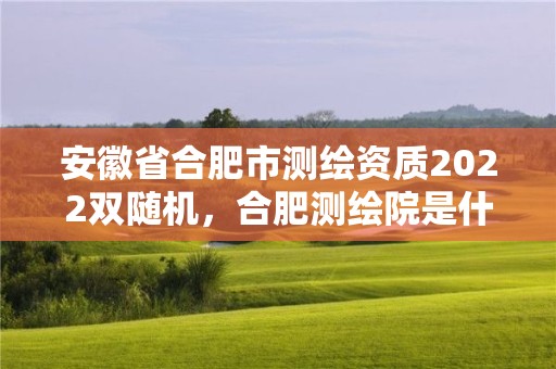 安徽省合肥市測繪資質(zhì)2022雙隨機(jī)，合肥測繪院是什么單位