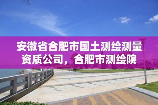 安徽省合肥市國土測繪測量資質公司，合肥市測繪院