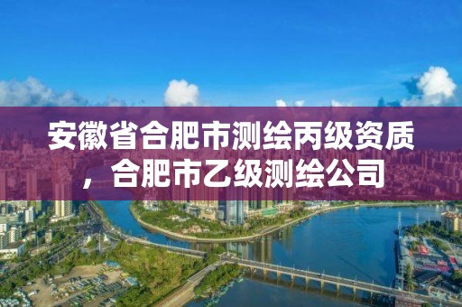 安徽省合肥市測繪丙級資質，合肥市乙級測繪公司