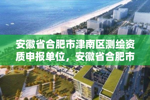 安徽省合肥市津南區測繪資質申報單位，安徽省合肥市津南區測繪資質申報單位有哪些