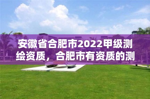 安徽省合肥市2022甲級測繪資質，合肥市有資質的測繪公司