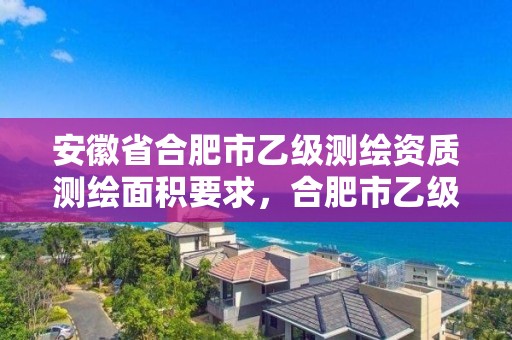 安徽省合肥市乙級測繪資質測繪面積要求，合肥市乙級測繪公司