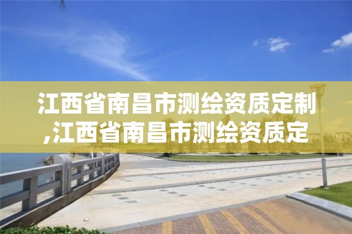 江西省南昌市測繪資質定制,江西省南昌市測繪資質定制公司名單