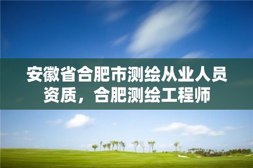 安徽省合肥市測繪從業(yè)人員資質(zhì)，合肥測繪工程師