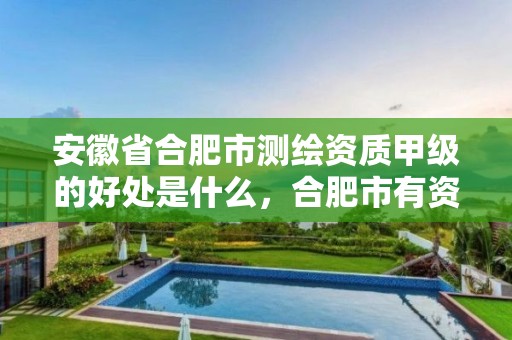 安徽省合肥市測繪資質甲級的好處是什么，合肥市有資質的測繪公司