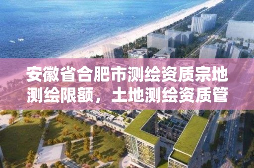 安徽省合肥市測繪資質宗地測繪限額，土地測繪資質管理辦法