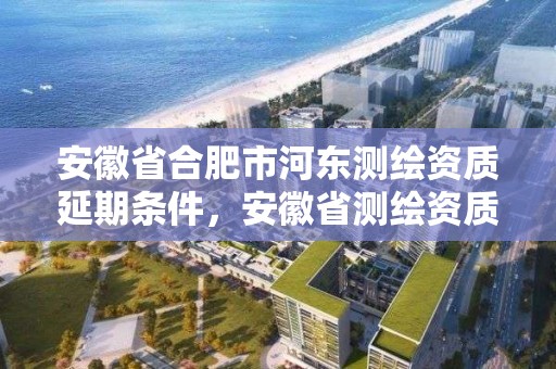 安徽省合肥市河東測繪資質延期條件，安徽省測繪資質延期公告