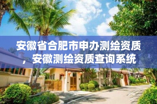 安徽省合肥市申辦測繪資質，安徽測繪資質查詢系統