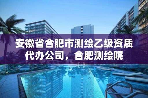 安徽省合肥市測繪乙級資質代辦公司，合肥測繪院