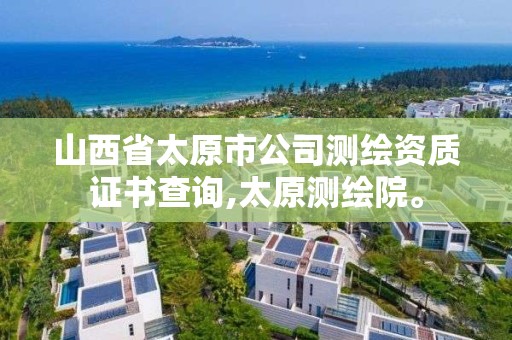 山西省太原市公司測繪資質(zhì)證書查詢,太原測繪院。