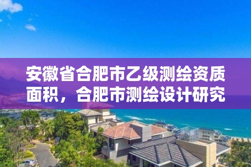 安徽省合肥市乙級測繪資質面積，合肥市測繪設計研究院是國企嗎