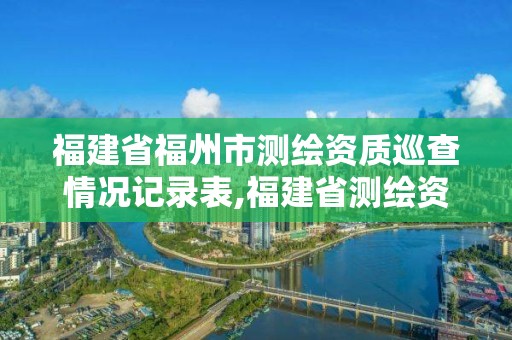 福建省福州市測繪資質巡查情況記錄表,福建省測繪資質查詢