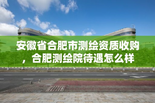 安徽省合肥市測繪資質收購，合肥測繪院待遇怎么樣