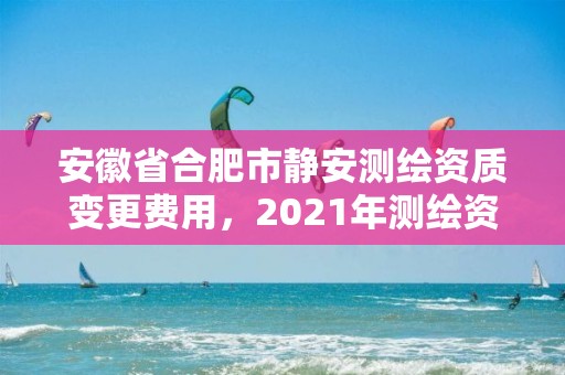 安徽省合肥市靜安測繪資質變更費用，2021年測繪資質改革新標準