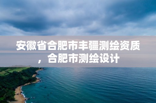 安徽省合肥市豐疆測(cè)繪資質(zhì)，合肥市測(cè)繪設(shè)計(jì)