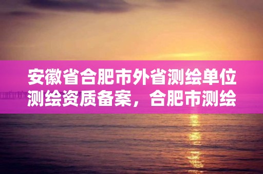 安徽省合肥市外省測繪單位測繪資質備案，合肥市測繪設計