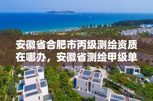 安徽省合肥市丙級測繪資質(zhì)在哪辦，安徽省測繪甲級單位