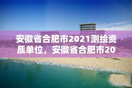 安徽省合肥市2021測(cè)繪資質(zhì)單位，安徽省合肥市2021測(cè)繪資質(zhì)單位有幾家