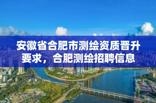 安徽省合肥市測繪資質(zhì)晉升要求，合肥測繪招聘信息