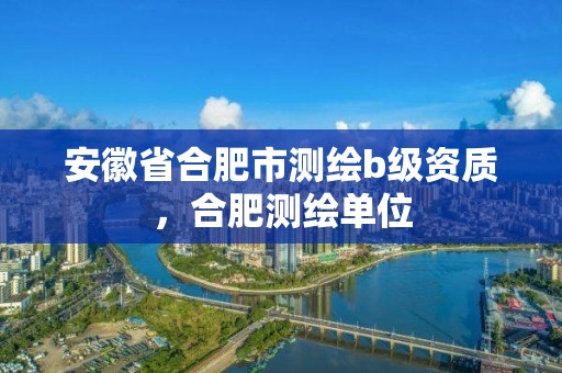 安徽省合肥市測繪b級資質，合肥測繪單位