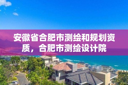 安徽省合肥市測繪和規(guī)劃資質(zhì)，合肥市測繪設(shè)計(jì)院