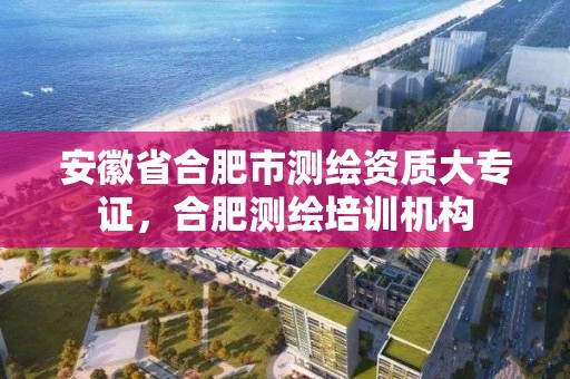 安徽省合肥市測繪資質大專證，合肥測繪培訓機構