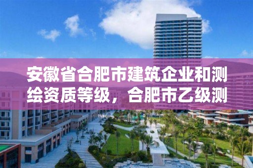 安徽省合肥市建筑企業和測繪資質等級，合肥市乙級測繪公司