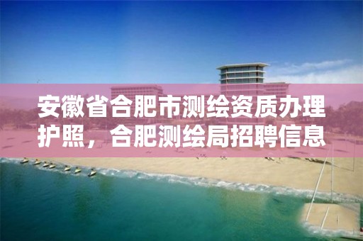 安徽省合肥市測繪資質辦理護照，合肥測繪局招聘信息