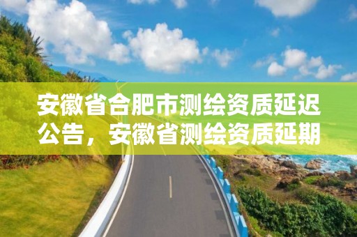 安徽省合肥市測(cè)繪資質(zhì)延遲公告，安徽省測(cè)繪資質(zhì)延期公告