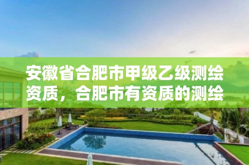 安徽省合肥市甲級乙級測繪資質(zhì)，合肥市有資質(zhì)的測繪公司