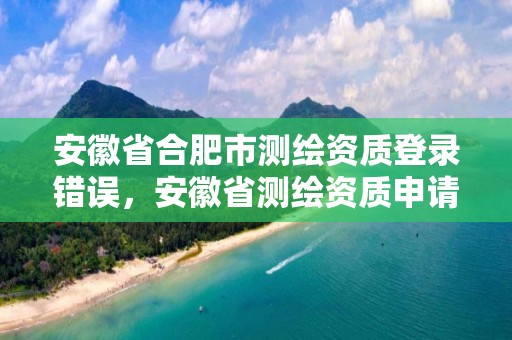 安徽省合肥市測繪資質登錄錯誤，安徽省測繪資質申請