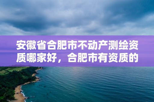 安徽省合肥市不動產測繪資質哪家好，合肥市有資質的測繪公司