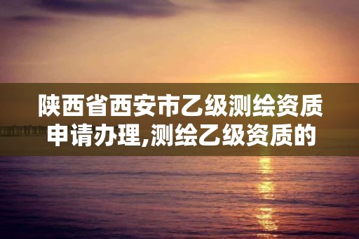 陜西省西安市乙級測繪資質申請辦理,測繪乙級資質的要求