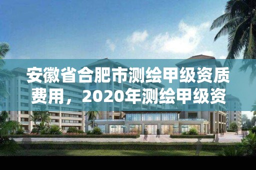 安徽省合肥市測繪甲級資質費用，2020年測繪甲級資質條件