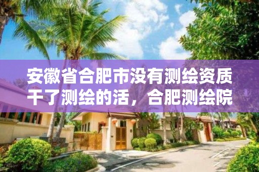 安徽省合肥市沒有測繪資質干了測繪的活，合肥測繪院是什么單位