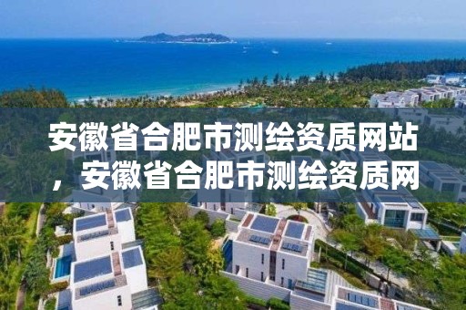 安徽省合肥市測繪資質網站，安徽省合肥市測繪資質網站有哪些