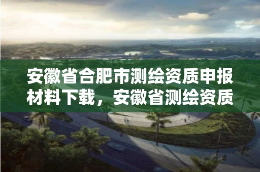 安徽省合肥市測繪資質申報材料下載，安徽省測繪資質延期公告